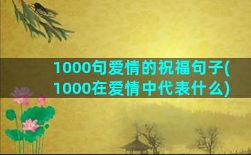 1000句爱情的祝福句子(1000在爱情中代表什么)