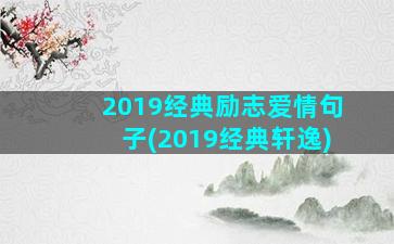 2019经典励志爱情句子(2019经典轩逸)