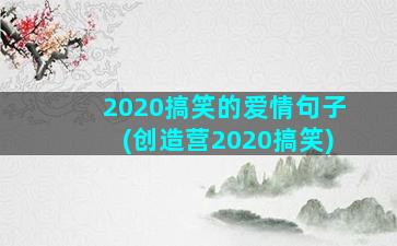 2020搞笑的爱情句子(创造营2020搞笑)