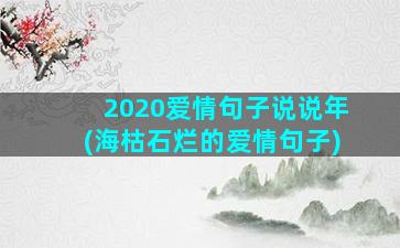 2020爱情句子说说年(海枯石烂的爱情句子)