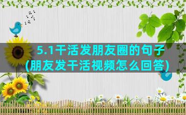 5.1干活发朋友圈的句子(朋友发干活视频怎么回答)