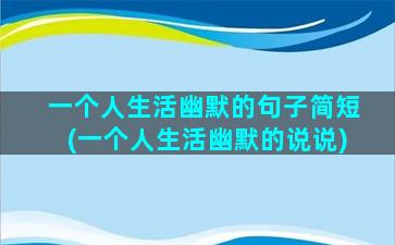 一个人生活幽默的句子简短(一个人生活幽默的说说)