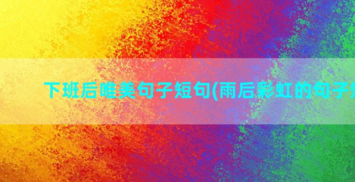 下班后唯美句子短句(雨后彩虹的句子短唯美)