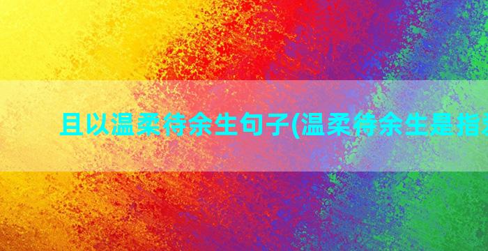 且以温柔待余生句子(温柔待余生是指爱情吗)