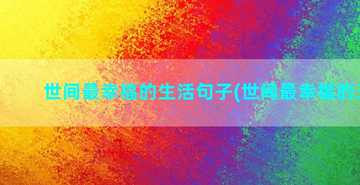 世间最幸福的生活句子(世间最幸福的三件事)