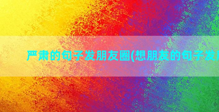 严肃的句子发朋友圈(想朋友的句子发朋友圈)