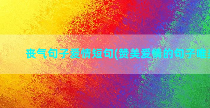 丧气句子爱情短句(赞美爱情的句子唯美短句)