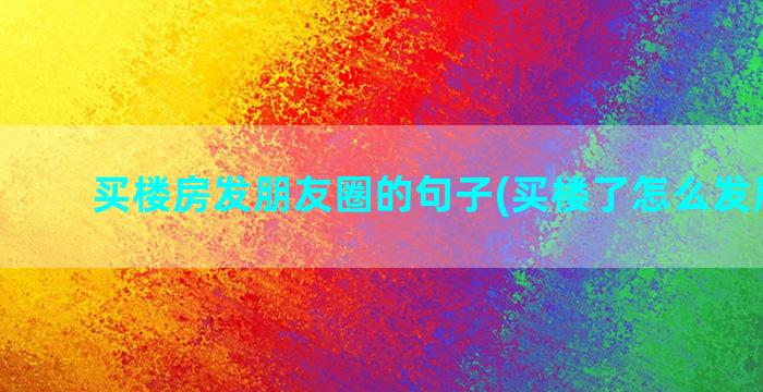 买楼房发朋友圈的句子(买楼了怎么发朋友圈)