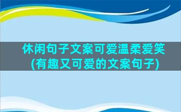 休闲句子文案可爱温柔爱笑(有趣又可爱的文案句子)