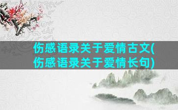 伤感语录关于爱情古文(伤感语录关于爱情长句)