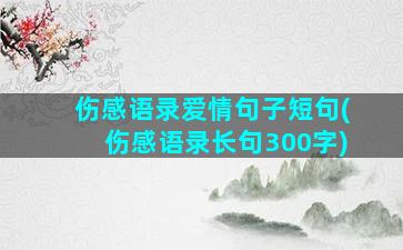 伤感语录爱情句子短句(伤感语录长句300字)