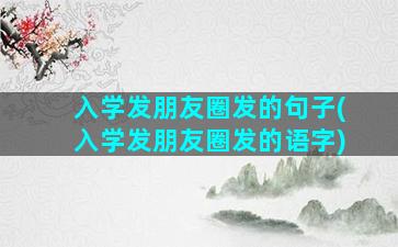 入学发朋友圈发的句子(入学发朋友圈发的语字)