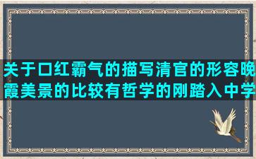 关于口红霸气的描写清官的形容晚霞美景的比较有哲学的刚踏入中学的表示很烦躁的形容父母爱的描写池塘的优美描写牙齿的优美描写病人外貌的关于感恩同学的关于祈祷的唯美形容