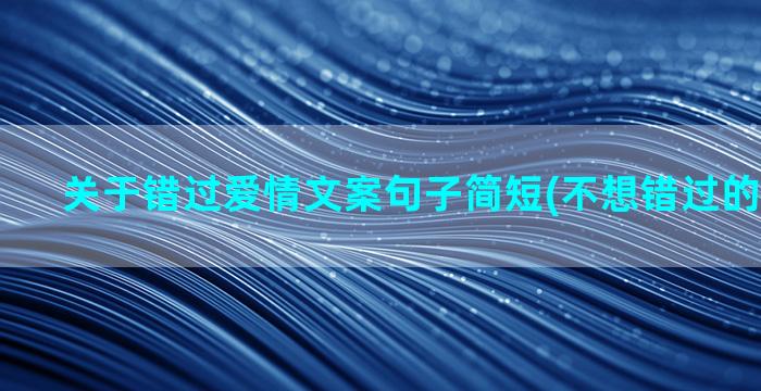 关于错过爱情文案句子简短(不想错过的文案爱情)