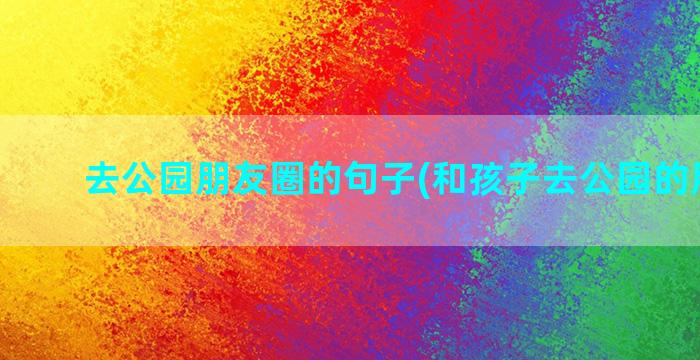 去公园朋友圈的句子(和孩子去公园的朋友圈)