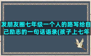 发朋友圈七年级一个人的路写给自己励志的一句话语录(孩子上七年级发朋友圈)