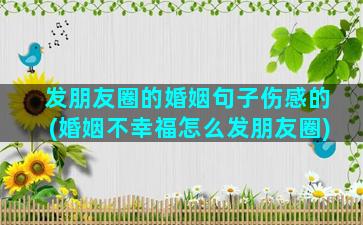 发朋友圈的婚姻句子伤感的(婚姻不幸福怎么发朋友圈)