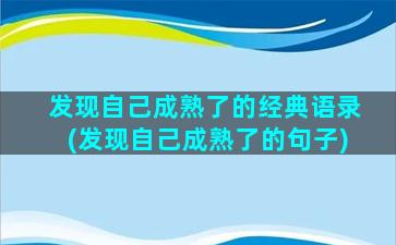 发现自己成熟了的经典语录(发现自己成熟了的句子)