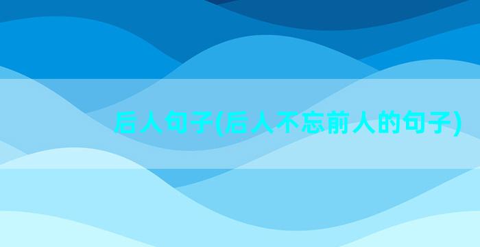 后人句子(后人不忘前人的句子)