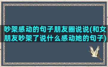 吵架感动的句子朋友圈说说(和女朋友吵架了说什么感动她的句子)