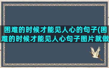 困难的时候才能见人心的句子(困难的时候才能见人心句子图片就做遭到了别人的嫌弃)