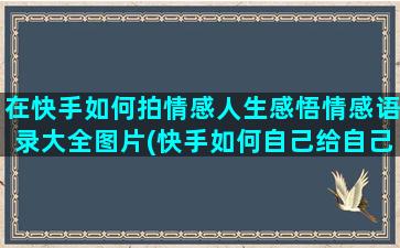 在快手如何拍情感人生感悟情感语录大全图片(快手如何自己给自己拍)