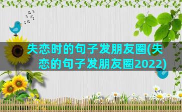 失恋时的句子发朋友圈(失恋的句子发朋友圈2022)