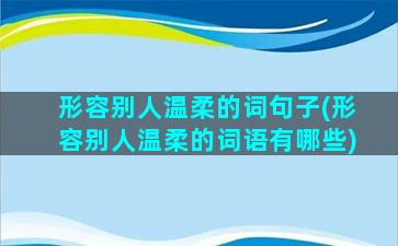 形容别人温柔的词句子(形容别人温柔的词语有哪些)