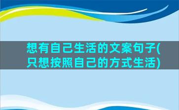 想有自己生活的文案句子(只想按照自己的方式生活)