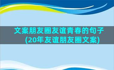 文案朋友圈友谊青春的句子(20年友谊朋友圈文案)