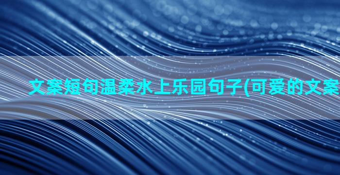 文案短句温柔水上乐园句子(可爱的文案短句温柔)