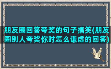 朋友圈回答夸奖的句子搞笑(朋友圈别人夸奖你时怎么谦虚的回答)