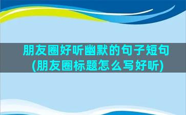 朋友圈好听幽默的句子短句(朋友圈标题怎么写好听)