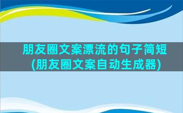 朋友圈文案漂流的句子简短(朋友圈文案自动生成器)