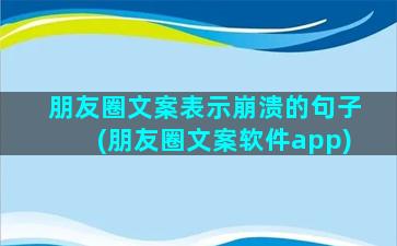 朋友圈文案表示崩溃的句子(朋友圈文案软件app)