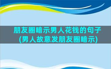 朋友圈暗示男人花钱的句子(男人故意发朋友圈暗示)