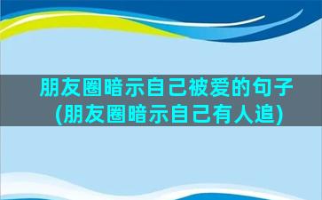 朋友圈暗示自己被爱的句子(朋友圈暗示自己有人追)