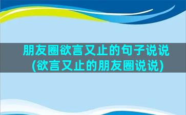 朋友圈欲言又止的句子说说(欲言又止的朋友圈说说)