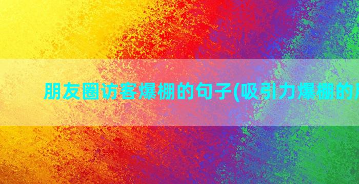 朋友圈访客爆棚的句子(吸引力爆棚的朋友圈)