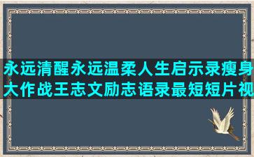 永远清醒永远温柔人生启示录瘦身大作战王志文励志语录最短短片视频(永远清醒永远温柔永远难以接近什么意思)