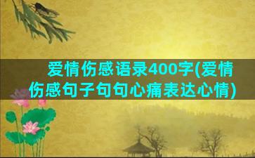 爱情伤感语录400字(爱情伤感句子句句心痛表达心情)