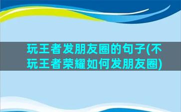 玩王者发朋友圈的句子(不玩王者荣耀如何发朋友圈)