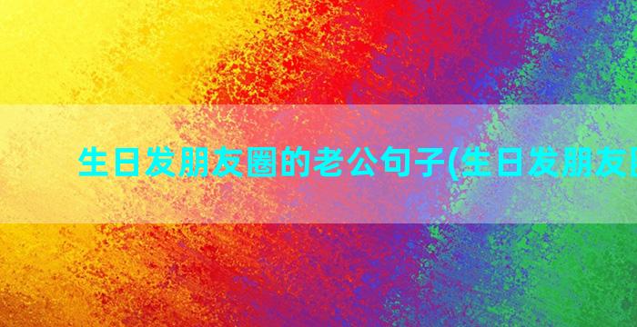 生日发朋友圈的老公句子(生日发朋友圈配图)