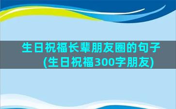 生日祝福长辈朋友圈的句子(生日祝福300字朋友)