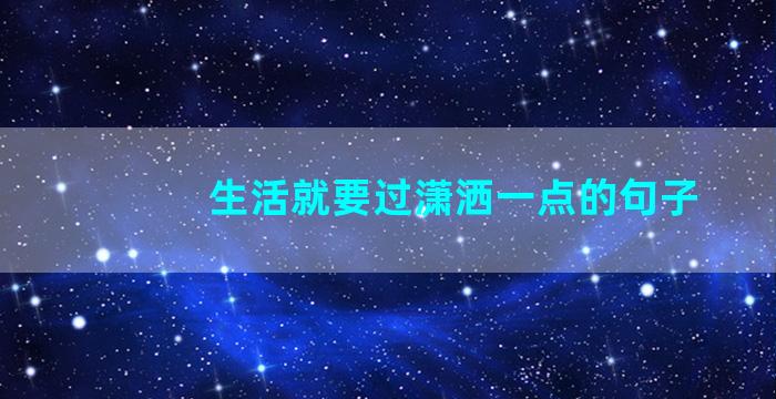 生活就要过潇洒一点的句子