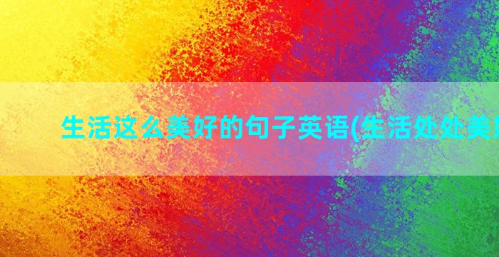 生活这么美好的句子英语(生活处处美好下句)