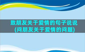 致朋友关于爱情的句子说说(问朋友关于爱情的问题)