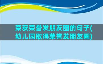 荣获荣誉发朋友圈的句子(幼儿园取得荣誉发朋友圈)