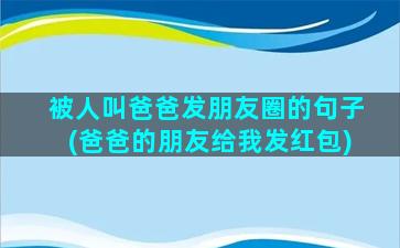 被人叫爸爸发朋友圈的句子(爸爸的朋友给我发红包)