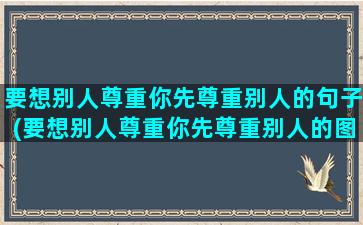 要想别人尊重你先尊重别人的句子(要想别人尊重你先尊重别人的图片)